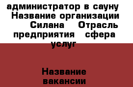 администратор в сауну  › Название организации ­ OOO “Силана“ › Отрасль предприятия ­ сфера услуг › Название вакансии ­ администратор в сауну - Марий Эл респ., Йошкар-Ола г. Работа » Вакансии   . Марий Эл респ.,Йошкар-Ола г.